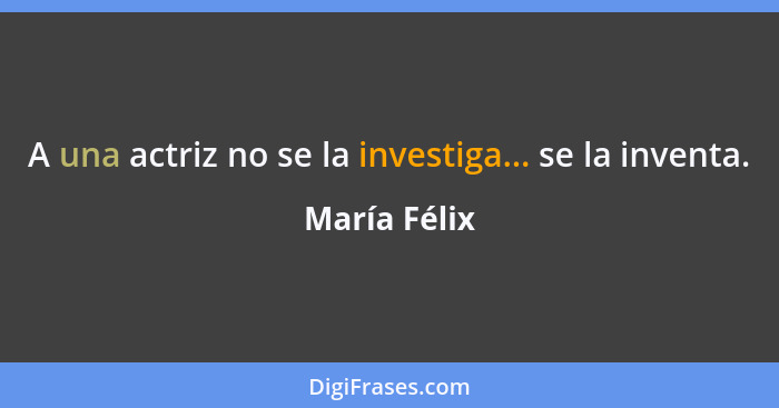 A una actriz no se la investiga... se la inventa.... - María Félix