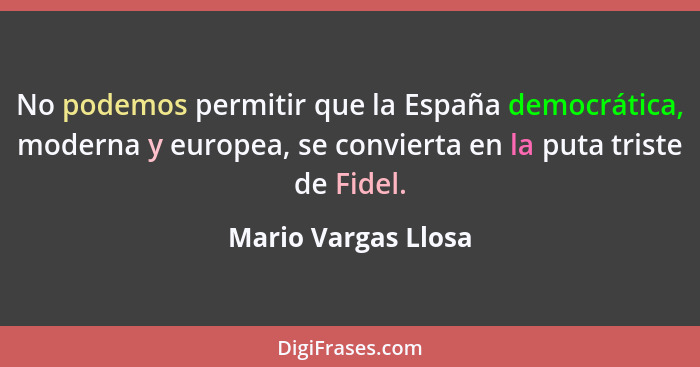 No podemos permitir que la España democrática, moderna y europea, se convierta en la puta triste de Fidel.... - Mario Vargas Llosa