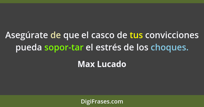 Asegúrate de que el casco de tus convicciones pueda sopor-tar el estrés de los choques.... - Max Lucado