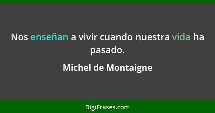 Nos enseñan a vivir cuando nuestra vida ha pasado.... - Michel de Montaigne