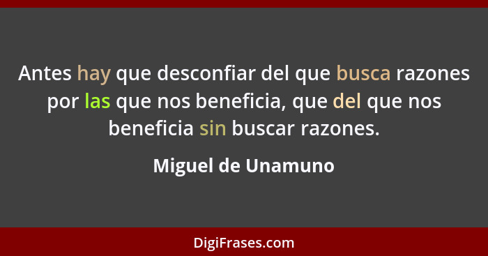 Antes hay que desconfiar del que busca razones por las que nos beneficia, que del que nos beneficia sin buscar razones.... - Miguel de Unamuno