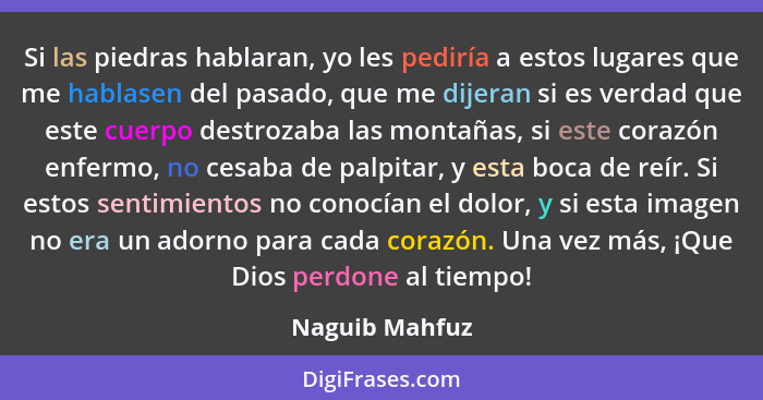 Si las piedras hablaran, yo les pediría a estos lugares que me hablasen del pasado, que me dijeran si es verdad que este cuerpo destro... - Naguib Mahfuz