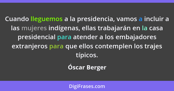 Cuando lleguemos a la presidencia, vamos a incluir a las mujeres indígenas, ellas trabajarán en la casa presidencial para atender a los... - Óscar Berger
