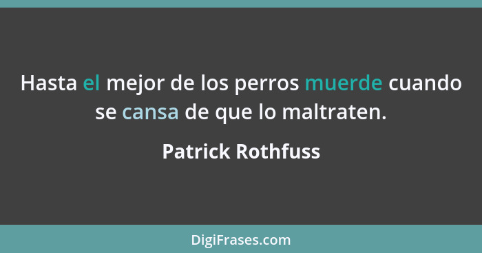 Hasta el mejor de los perros muerde cuando se cansa de que lo maltraten.... - Patrick Rothfuss