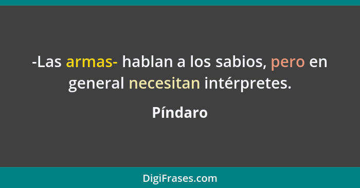 -Las armas- hablan a los sabios, pero en general necesitan intérpretes.... - Píndaro