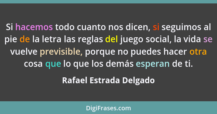 Si hacemos todo cuanto nos dicen, si seguimos al pie de la letra las reglas del juego social, la vida se vuelve previsible, p... - Rafael Estrada Delgado