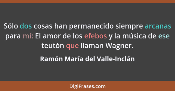 Sólo dos cosas han permanecido siempre arcanas para mí: El amor de los efebos y la música de ese teutón que llaman Wagn... - Ramón María del Valle-Inclán