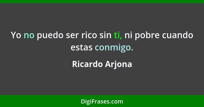 Yo no puedo ser rico sin ti, ni pobre cuando estas conmigo.... - Ricardo Arjona