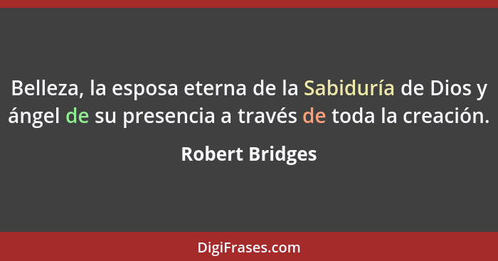 Belleza, la esposa eterna de la Sabiduría de Dios y ángel de su presencia a través de toda la creación.... - Robert Bridges