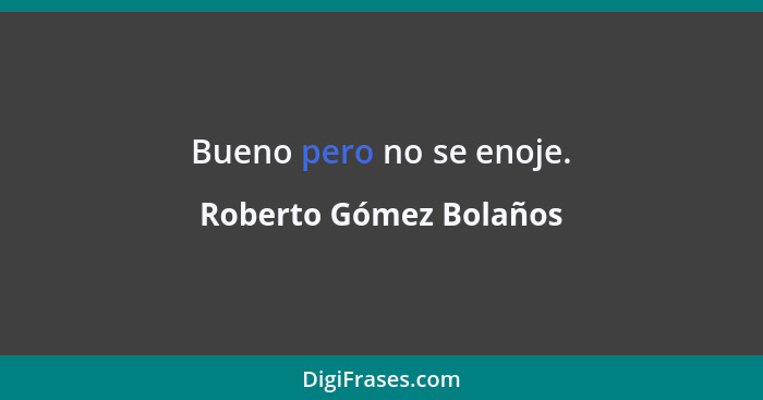 Bueno pero no se enoje.... - Roberto Gómez Bolaños