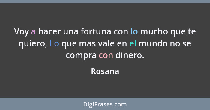 Voy a hacer una fortuna con lo mucho que te quiero, Lo que mas vale en el mundo no se compra con dinero.... - Rosana