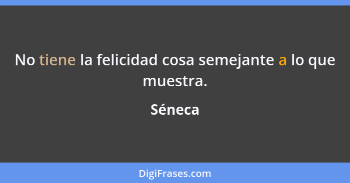 No tiene la felicidad cosa semejante a lo que muestra.... - Séneca