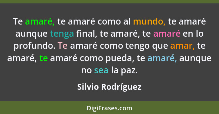 Te amaré, te amaré como al mundo, te amaré aunque tenga final, te amaré, te amaré en lo profundo. Te amaré como tengo que amar, te... - Silvio Rodríguez