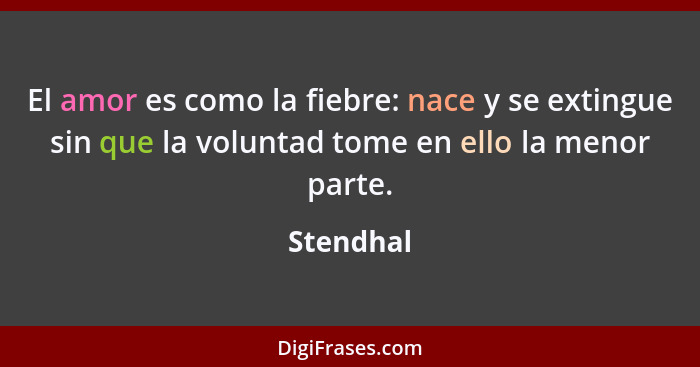 El amor es como la fiebre: nace y se extingue sin que la voluntad tome en ello la menor parte.... - Stendhal