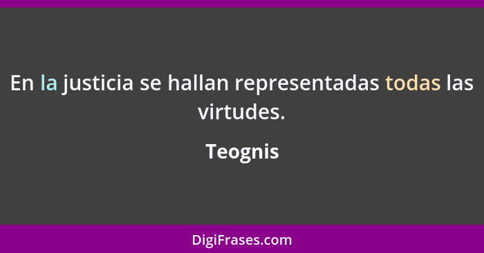 En la justicia se hallan representadas todas las virtudes.... - Teognis