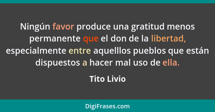 Ningún favor produce una gratitud menos permanente que el don de la libertad, especialmente entre aquelllos pueblos que están dispuestos... - Tito Livio