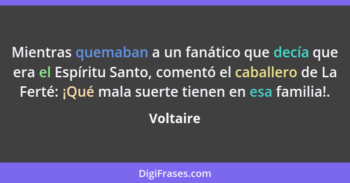 Mientras quemaban a un fanático que decía que era el Espíritu Santo, comentó el caballero de La Ferté: ¡Qué mala suerte tienen en esa famil... - Voltaire