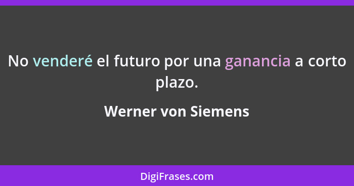 No venderé el futuro por una ganancia a corto plazo.... - Werner von Siemens