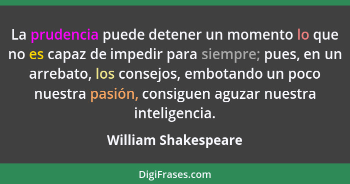 La prudencia puede detener un momento lo que no es capaz de impedir para siempre; pues, en un arrebato, los consejos, embotando... - William Shakespeare