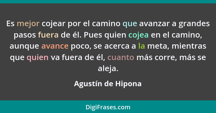 Es mejor cojear por el camino que avanzar a grandes pasos fuera de él. Pues quien cojea en el camino, aunque avance poco, se acerc... - Agustín de Hipona