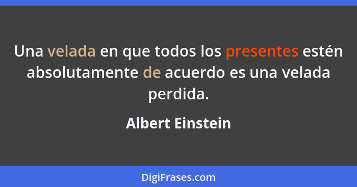 Una velada en que todos los presentes estén absolutamente de acuerdo es una velada perdida.... - Albert Einstein