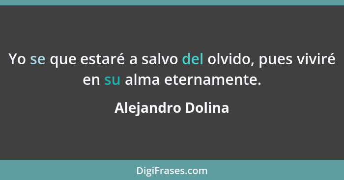 Yo se que estaré a salvo del olvido, pues viviré en su alma eternamente.... - Alejandro Dolina