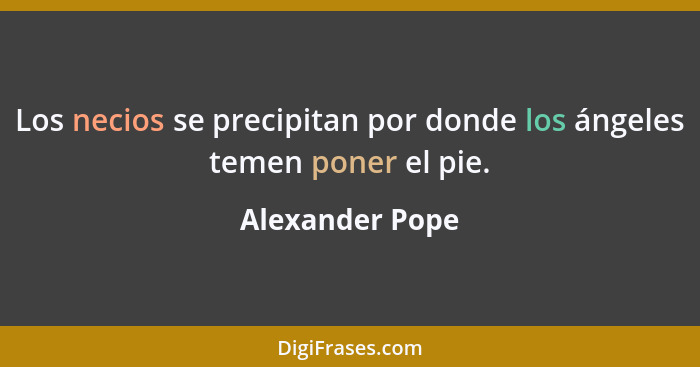 Los necios se precipitan por donde los ángeles temen poner el pie.... - Alexander Pope