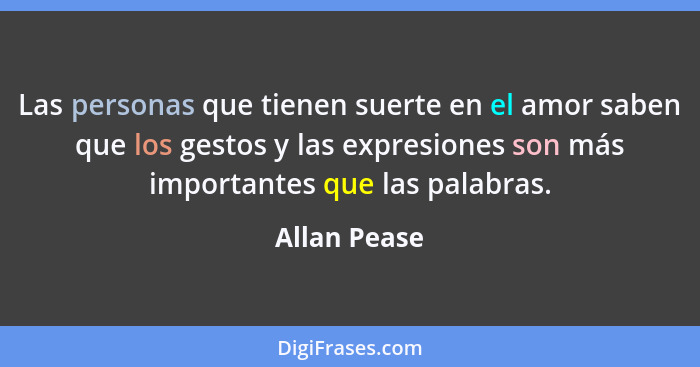 Las personas que tienen suerte en el amor saben que los gestos y las expresiones son más importantes que las palabras.... - Allan Pease