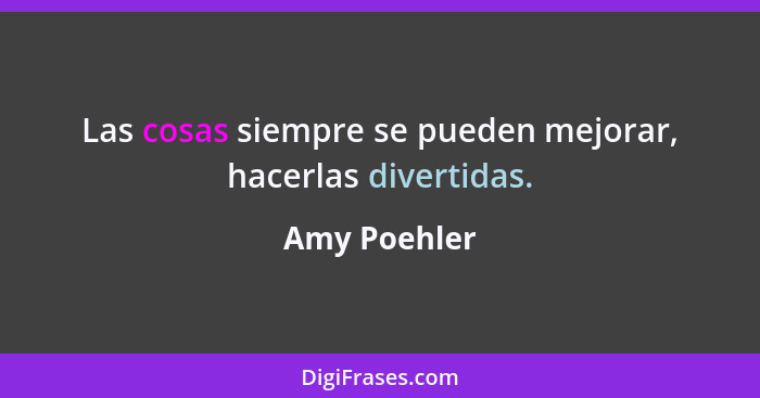 Las cosas siempre se pueden mejorar, hacerlas divertidas.... - Amy Poehler