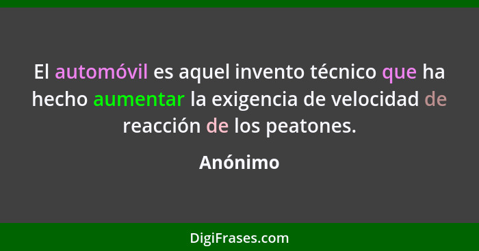 El automóvil es aquel invento técnico que ha hecho aumentar la exigencia de velocidad de reacción de los peatones.... - Anónimo