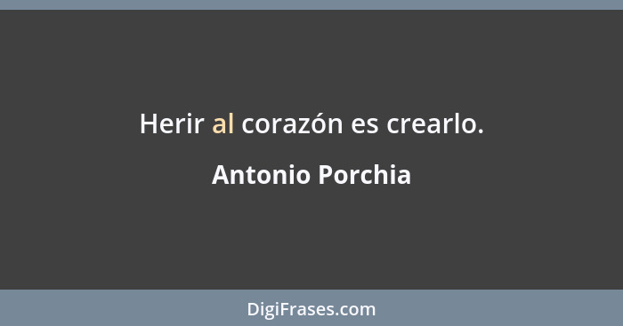 Herir al corazón es crearlo.... - Antonio Porchia