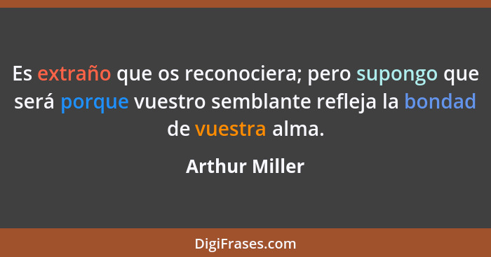 Es extraño que os reconociera; pero supongo que será porque vuestro semblante refleja la bondad de vuestra alma.... - Arthur Miller