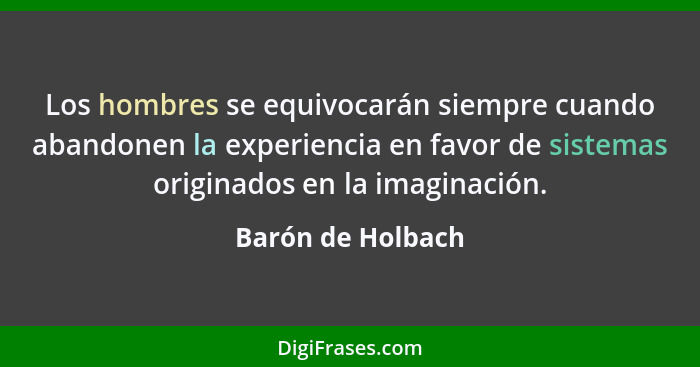 Los hombres se equivocarán siempre cuando abandonen la experiencia en favor de sistemas originados en la imaginación.... - Barón de Holbach