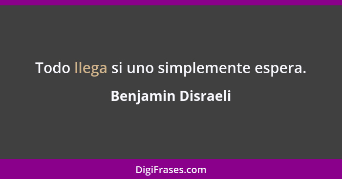 Todo llega si uno simplemente espera.... - Benjamin Disraeli