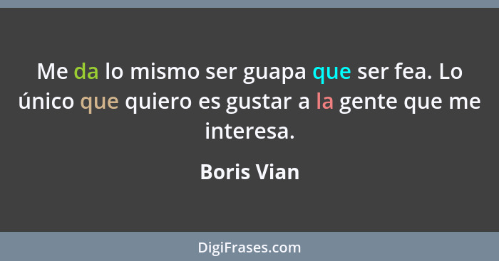 Me da lo mismo ser guapa que ser fea. Lo único que quiero es gustar a la gente que me interesa.... - Boris Vian