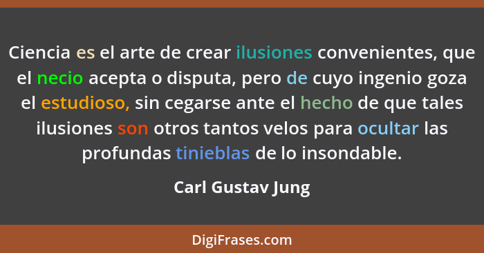 Ciencia es el arte de crear ilusiones convenientes, que el necio acepta o disputa, pero de cuyo ingenio goza el estudioso, sin cega... - Carl Gustav Jung