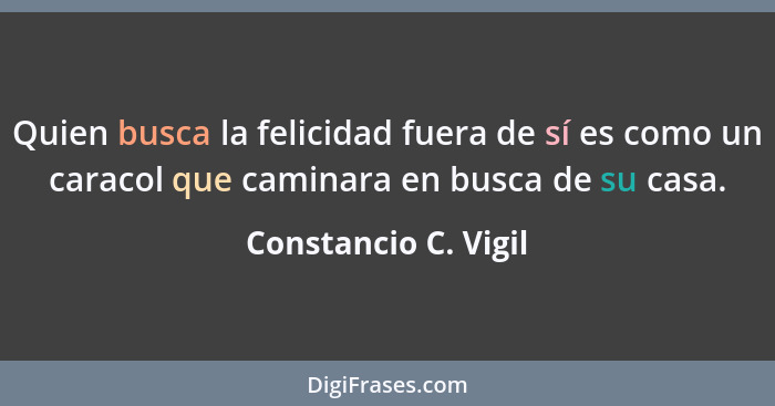 Quien busca la felicidad fuera de sí es como un caracol que caminara en busca de su casa.... - Constancio C. Vigil