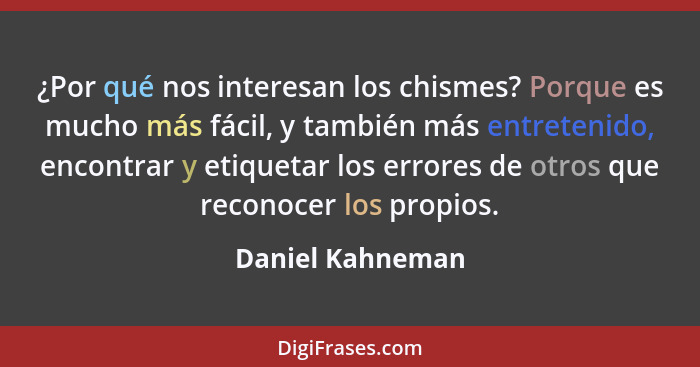 ¿Por qué nos interesan los chismes? Porque es mucho más fácil, y también más entretenido, encontrar y etiquetar los errores de otros... - Daniel Kahneman