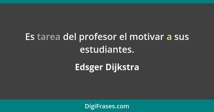 Es tarea del profesor el motivar a sus estudiantes.... - Edsger Dijkstra
