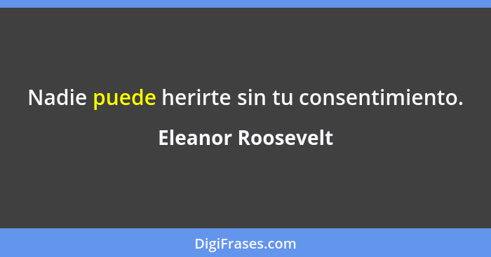 Nadie puede herirte sin tu consentimiento.... - Eleanor Roosevelt