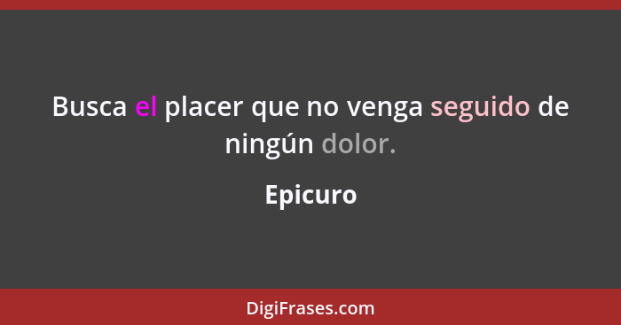 Busca el placer que no venga seguido de ningún dolor.... - Epicuro