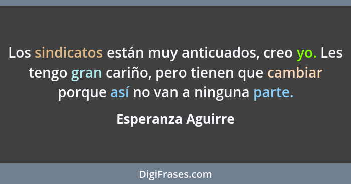 Los sindicatos están muy anticuados, creo yo. Les tengo gran cariño, pero tienen que cambiar porque así no van a ninguna parte.... - Esperanza Aguirre