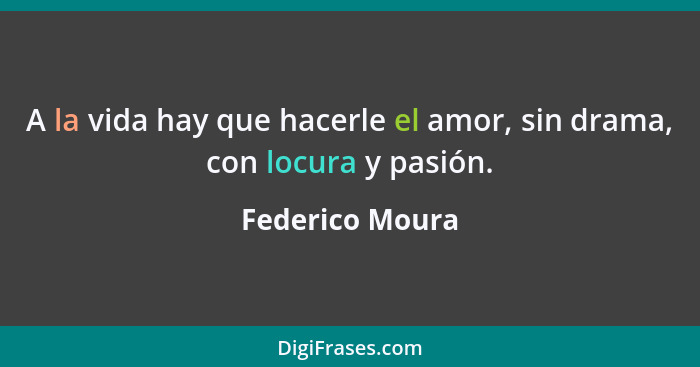 A la vida hay que hacerle el amor, sin drama, con locura y pasión.... - Federico Moura