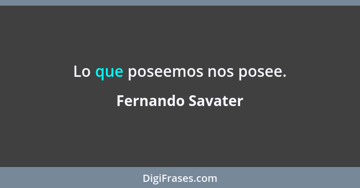 Lo que poseemos nos posee.... - Fernando Savater