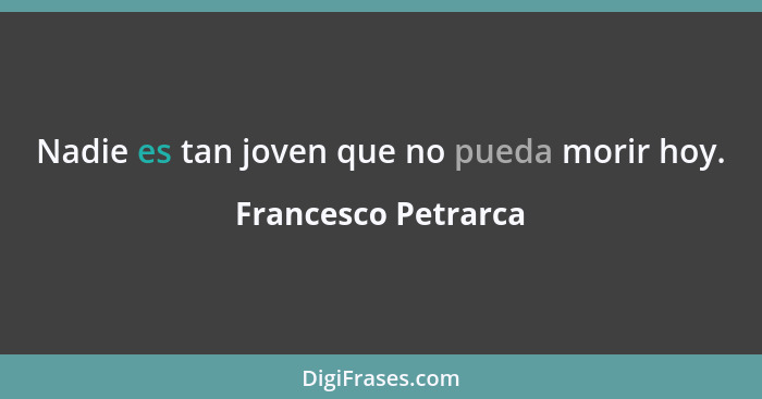 Nadie es tan joven que no pueda morir hoy.... - Francesco Petrarca