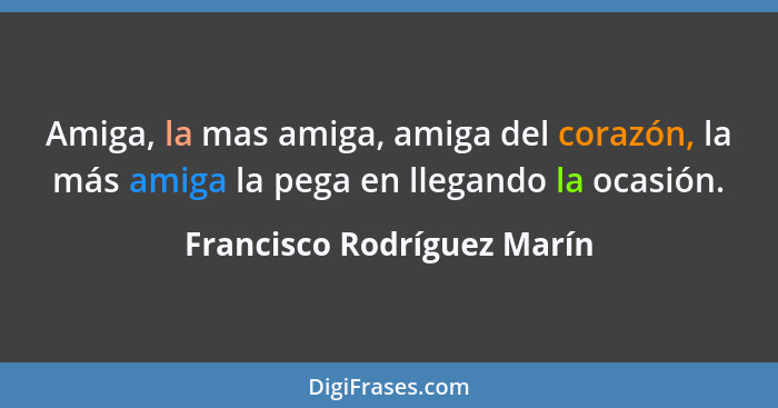 Amiga, la mas amiga, amiga del corazón, la más amiga la pega en llegando la ocasión.... - Francisco Rodríguez Marín