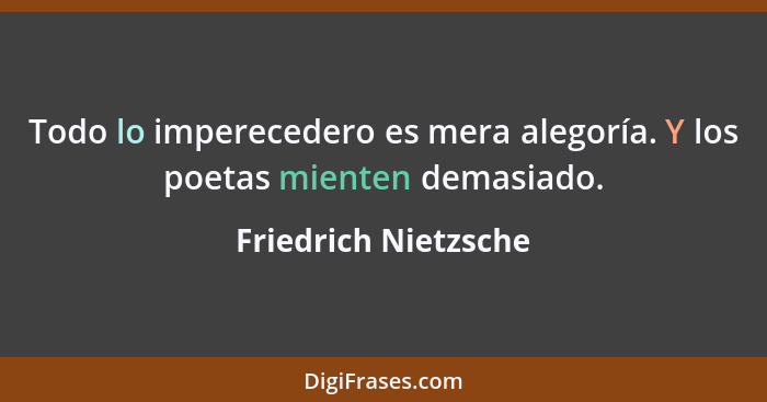 Todo lo imperecedero es mera alegoría. Y los poetas mienten demasiado.... - Friedrich Nietzsche