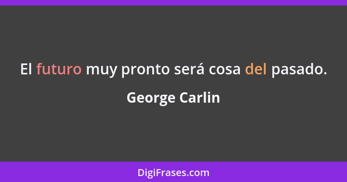 El futuro muy pronto será cosa del pasado.... - George Carlin