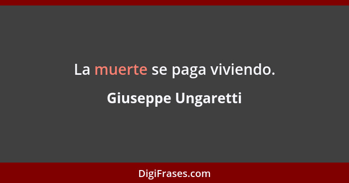 La muerte se paga viviendo.... - Giuseppe Ungaretti