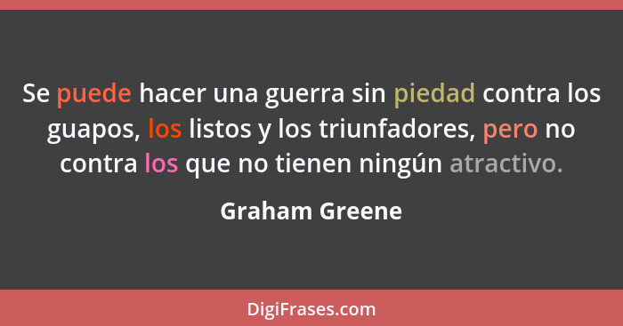 Se puede hacer una guerra sin piedad contra los guapos, los listos y los triunfadores, pero no contra los que no tienen ningún atracti... - Graham Greene